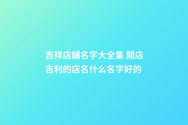 吉祥店鋪名字大全集 開店吉利的店名什么名字好的